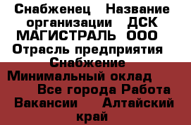 Снабженец › Название организации ­ ДСК МАГИСТРАЛЬ, ООО › Отрасль предприятия ­ Снабжение › Минимальный оклад ­ 30 000 - Все города Работа » Вакансии   . Алтайский край